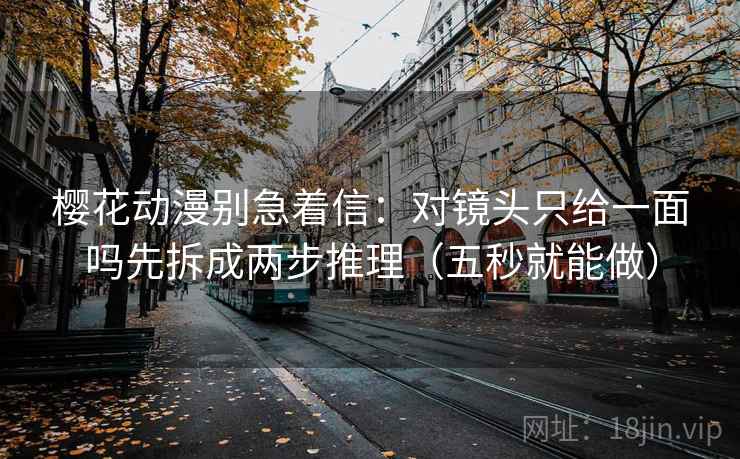 樱花动漫别急着信：对镜头只给一面吗先拆成两步推理（五秒就能做）