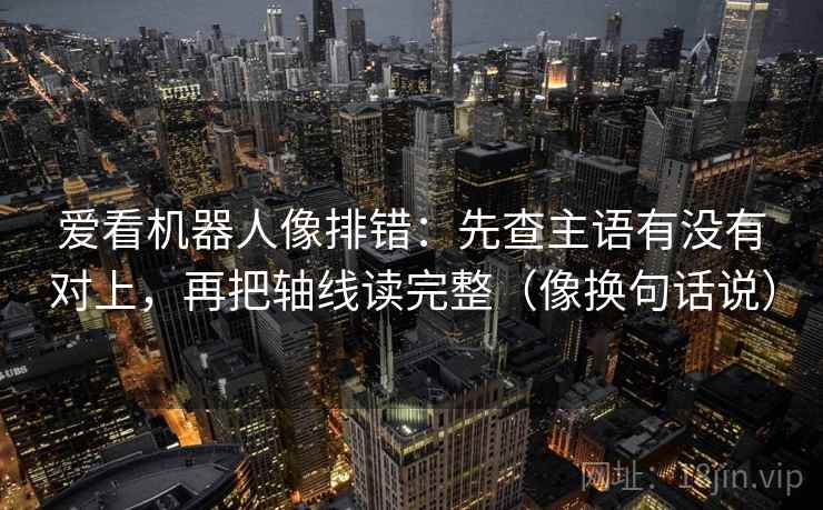 爱看机器人像排错：先查主语有没有对上，再把轴线读完整（像换句话说）
