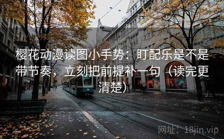 樱花动漫读图小手势：盯配乐是不是带节奏，立刻把前提补一句（读完更清楚）