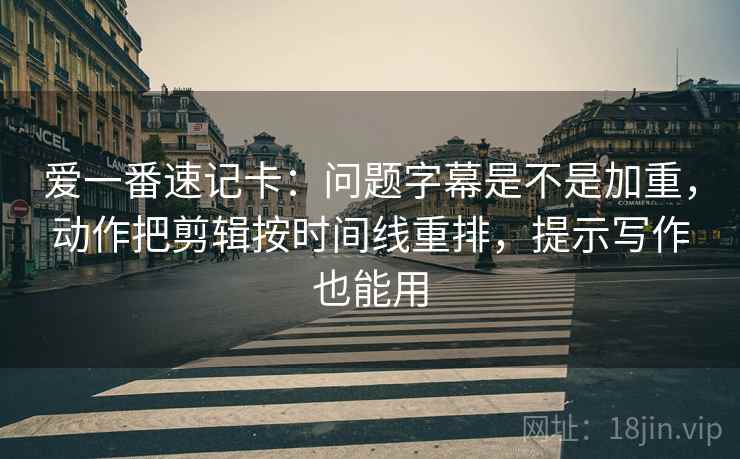爱一番速记卡：问题字幕是不是加重，动作把剪辑按时间线重排，提示写作也能用