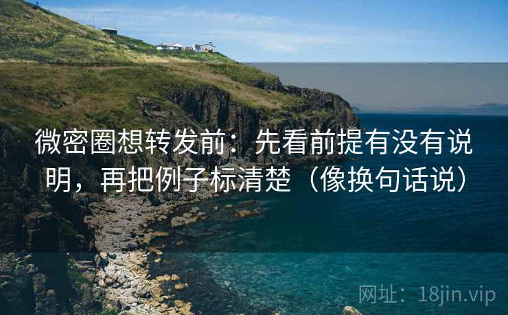 微密圈想转发前：先看前提有没有说明，再把例子标清楚（像换句话说）