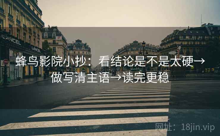 蜂鸟影院小抄：看结论是不是太硬→做写清主语→读完更稳