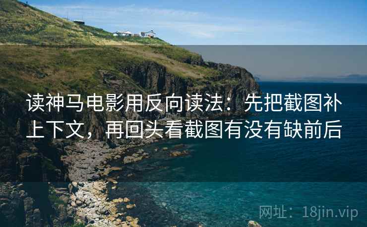 读神马电影用反向读法：先把截图补上下文，再回头看截图有没有缺前后