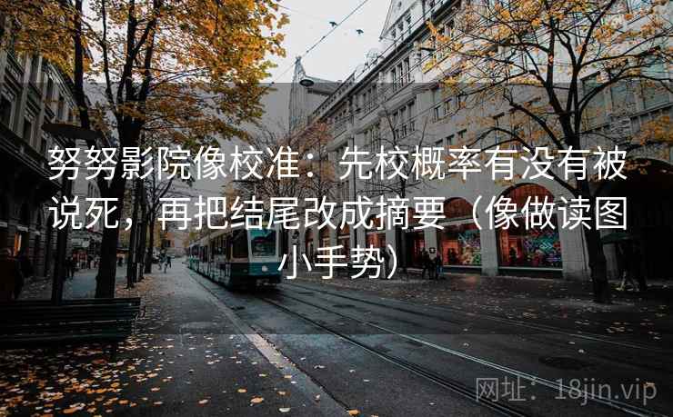 努努影院像校准：先校概率有没有被说死，再把结尾改成摘要（像做读图小手势）