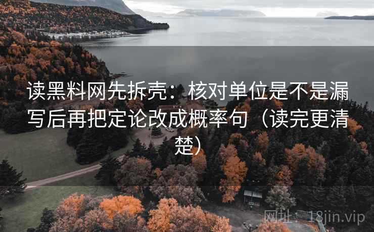 读黑料网先拆壳：核对单位是不是漏写后再把定论改成概率句（读完更清楚）