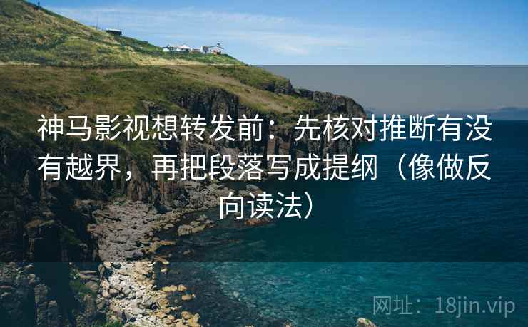 神马影视想转发前：先核对推断有没有越界，再把段落写成提纲（像做反向读法）