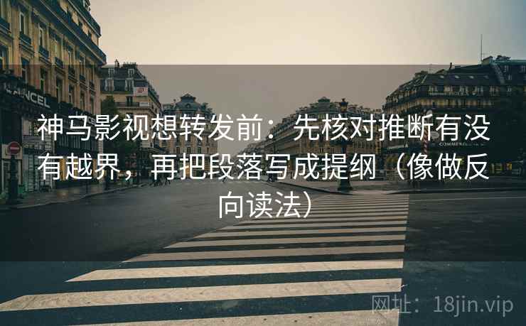 神马影视想转发前：先核对推断有没有越界，再把段落写成提纲（像做反向读法）