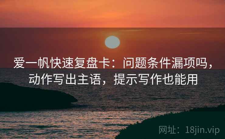 爱一帆快速复盘卡：问题条件漏项吗，动作写出主语，提示写作也能用