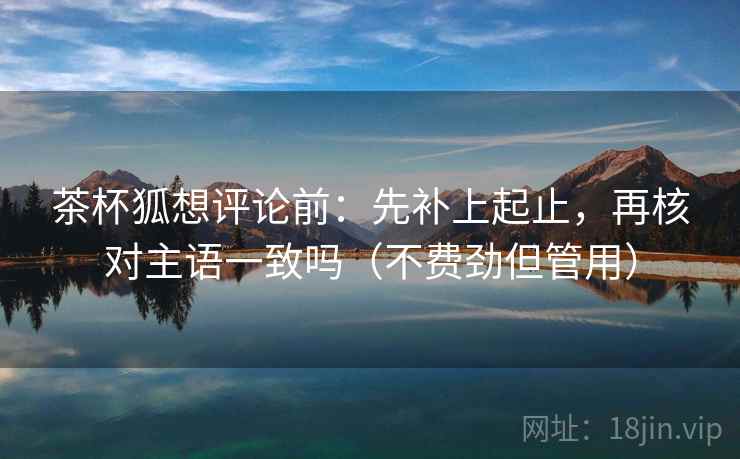 茶杯狐想评论前：先补上起止，再核对主语一致吗（不费劲但管用）