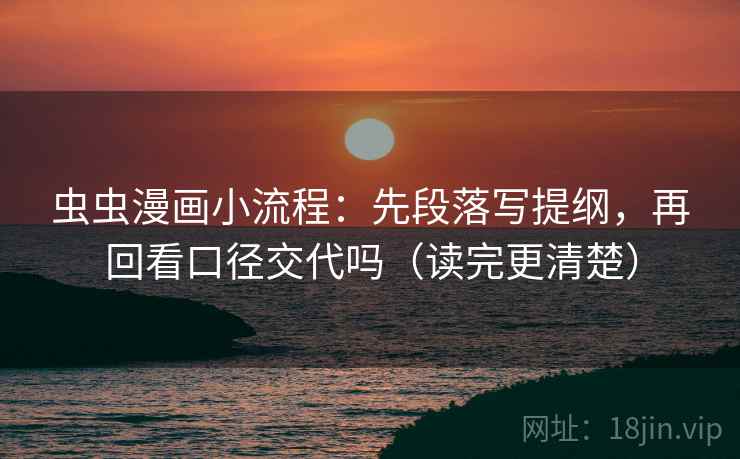 虫虫漫画小流程：先段落写提纲，再回看口径交代吗（读完更清楚）