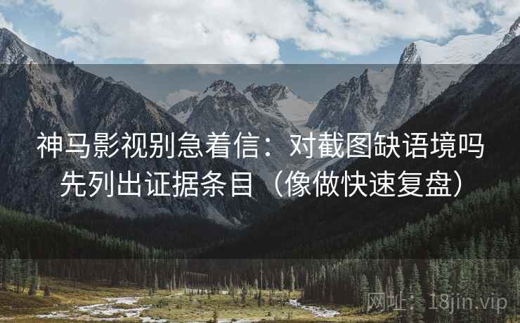 神马影视别急着信：对截图缺语境吗先列出证据条目（像做快速复盘）