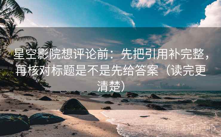 星空影院想评论前：先把引用补完整，再核对标题是不是先给答案（读完更清楚）