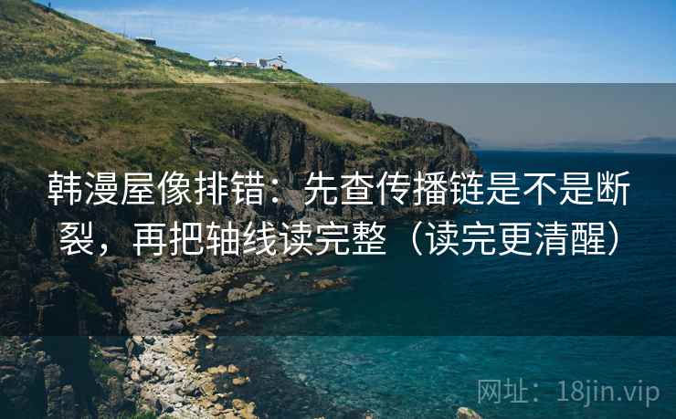 韩漫屋像排错：先查传播链是不是断裂，再把轴线读完整（读完更清醒）