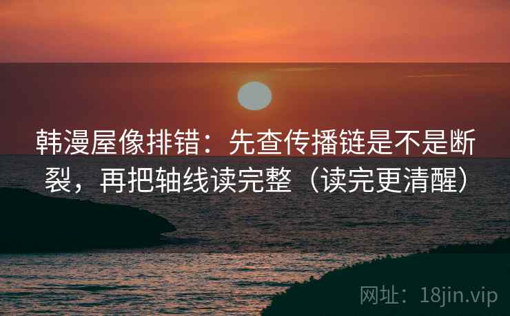 韩漫屋像排错：先查传播链是不是断裂，再把轴线读完整（读完更清醒）