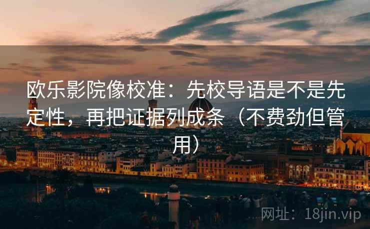 欧乐影院像校准：先校导语是不是先定性，再把证据列成条（不费劲但管用）