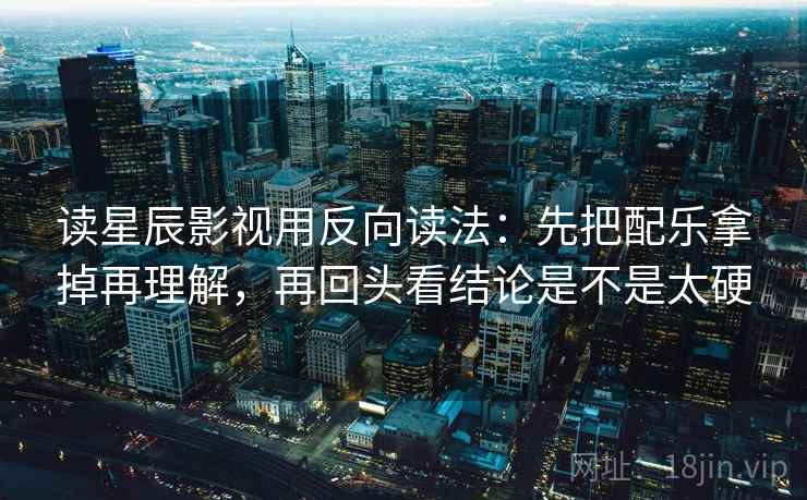 读星辰影视用反向读法：先把配乐拿掉再理解，再回头看结论是不是太硬