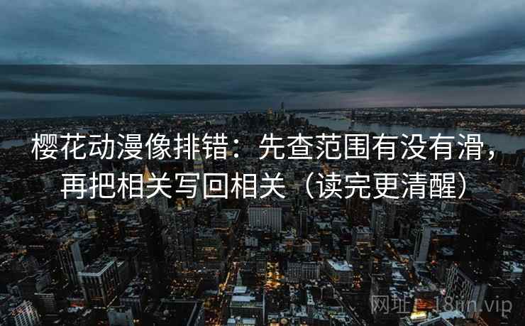 樱花动漫像排错：先查范围有没有滑，再把相关写回相关（读完更清醒）