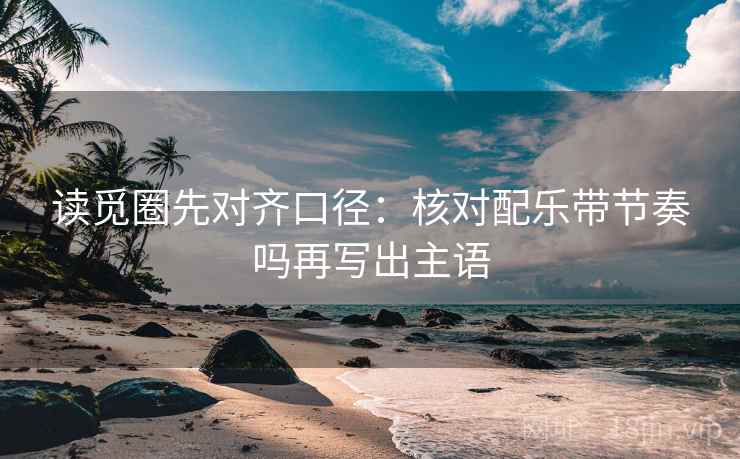 读觅圈先对齐口径：核对配乐带节奏吗再写出主语