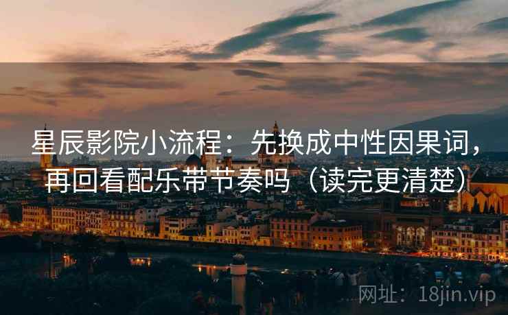 星辰影院小流程：先换成中性因果词，再回看配乐带节奏吗（读完更清楚）