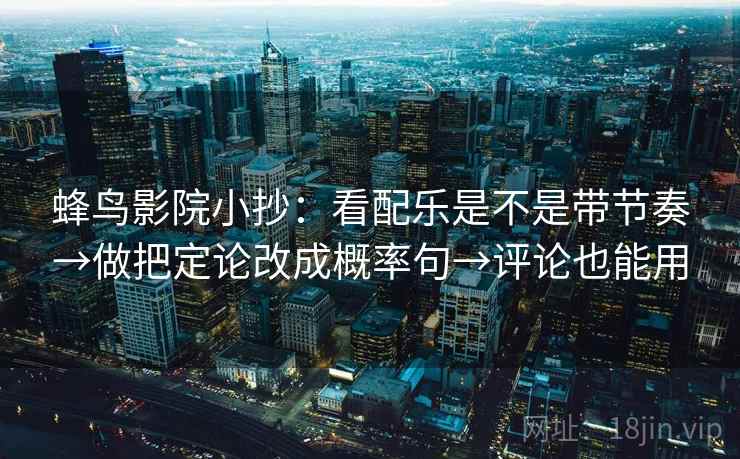 蜂鸟影院小抄：看配乐是不是带节奏→做把定论改成概率句→评论也能用