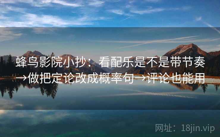 蜂鸟影院小抄：看配乐是不是带节奏→做把定论改成概率句→评论也能用