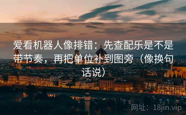 爱看机器人像排错：先查配乐是不是带节奏，再把单位补到图旁（像换句话说）