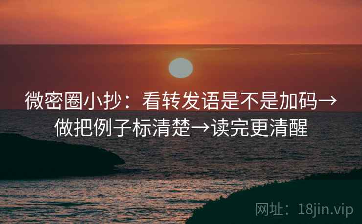 微密圈小抄：看转发语是不是加码→做把例子标清楚→读完更清醒