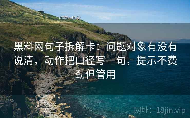 黑料网句子拆解卡：问题对象有没有说清，动作把口径写一句，提示不费劲但管用