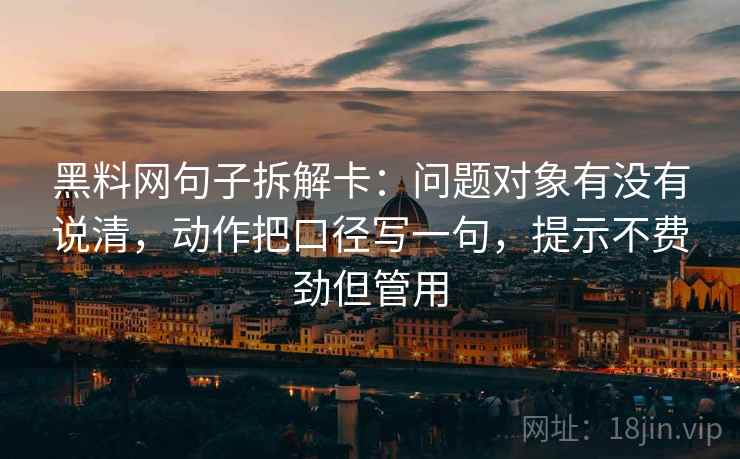 黑料网句子拆解卡：问题对象有没有说清，动作把口径写一句，提示不费劲但管用