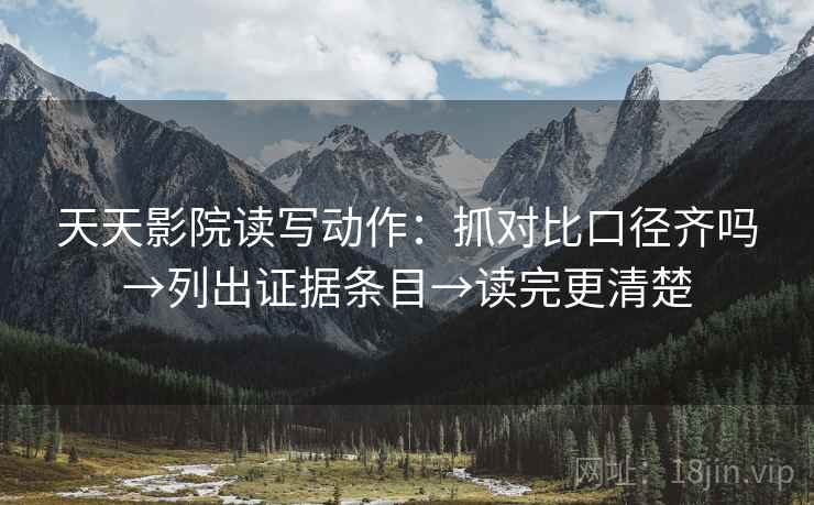 天天影院读写动作：抓对比口径齐吗→列出证据条目→读完更清楚
