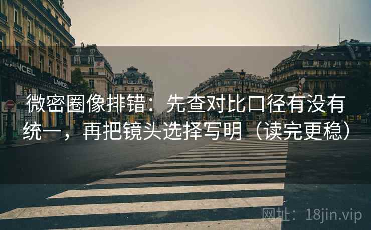 微密圈像排错：先查对比口径有没有统一，再把镜头选择写明（读完更稳）