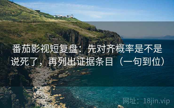 番茄影视短复盘：先对齐概率是不是说死了，再列出证据条目（一句到位）