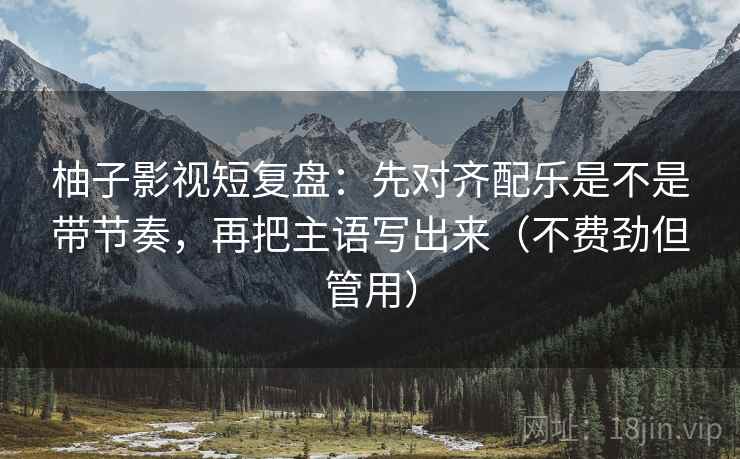 柚子影视短复盘：先对齐配乐是不是带节奏，再把主语写出来（不费劲但管用）