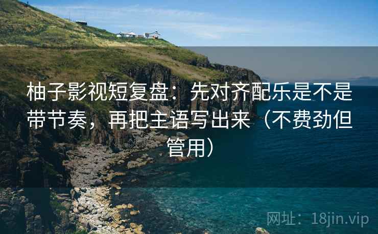 柚子影视短复盘：先对齐配乐是不是带节奏，再把主语写出来（不费劲但管用）