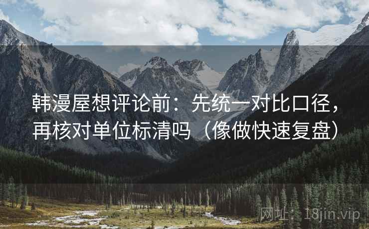 韩漫屋想评论前：先统一对比口径，再核对单位标清吗（像做快速复盘）