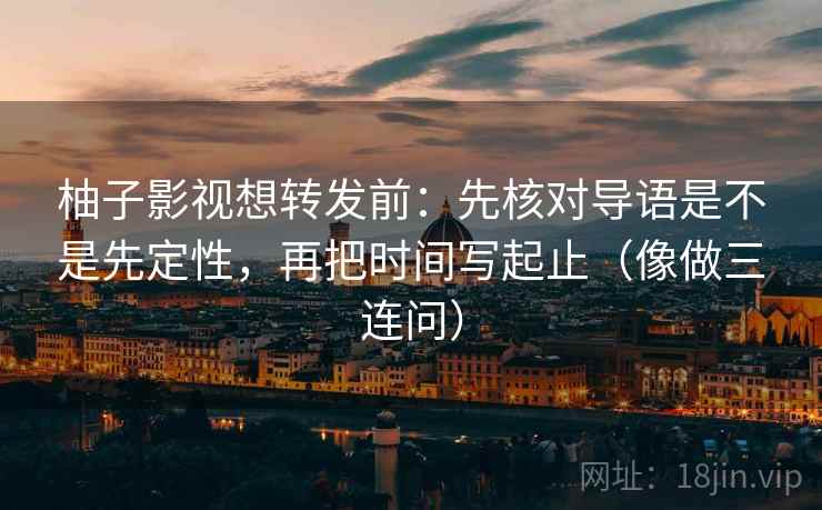 柚子影视想转发前：先核对导语是不是先定性，再把时间写起止（像做三连问）