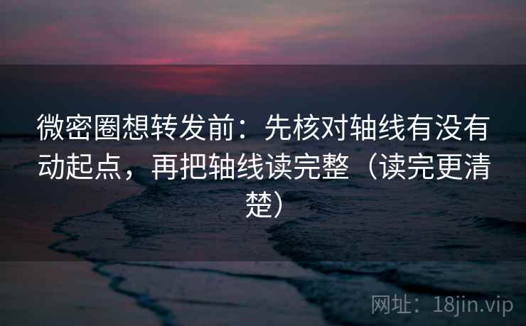 微密圈想转发前：先核对轴线有没有动起点，再把轴线读完整（读完更清楚）
