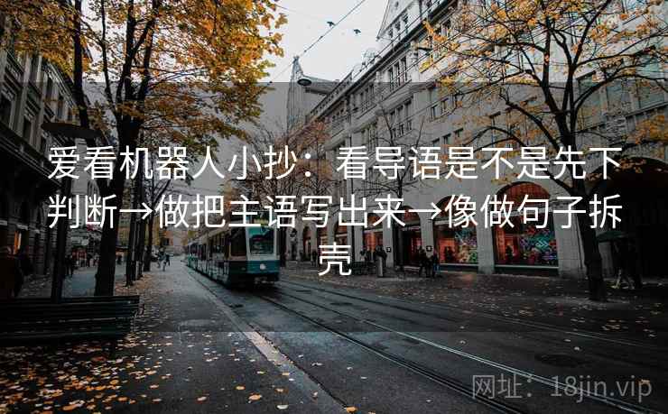 爱看机器人小抄：看导语是不是先下判断→做把主语写出来→像做句子拆壳