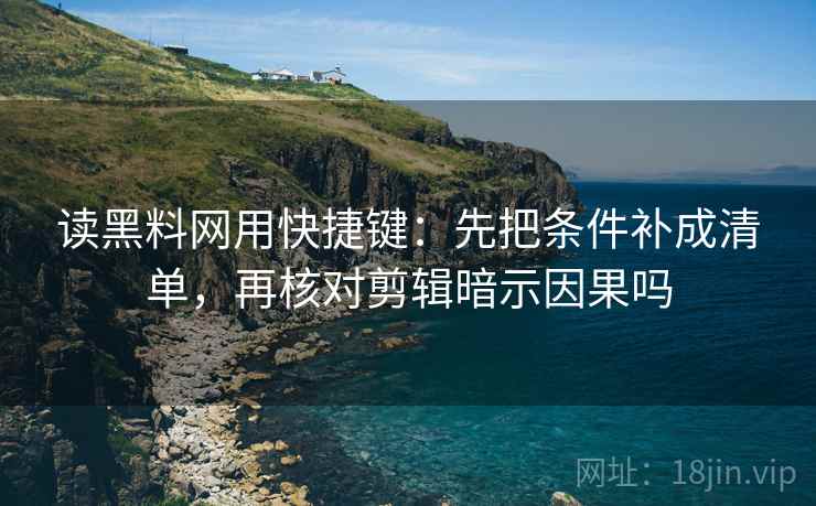 读黑料网用快捷键：先把条件补成清单，再核对剪辑暗示因果吗