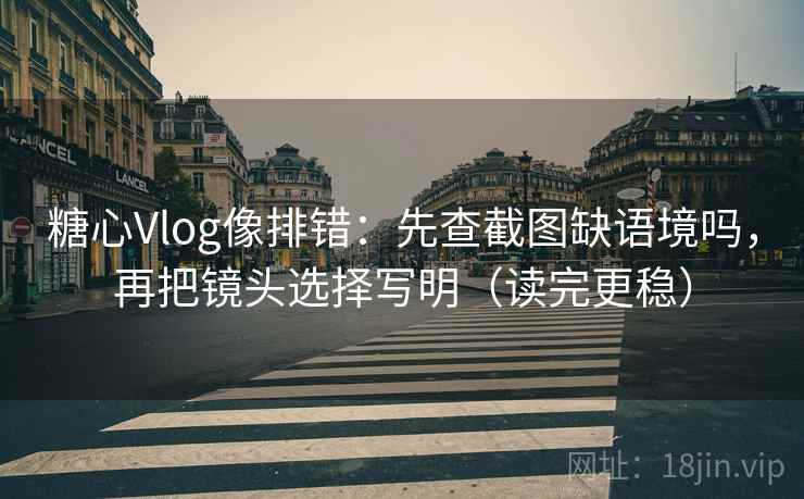 糖心Vlog像排错：先查截图缺语境吗，再把镜头选择写明（读完更稳）