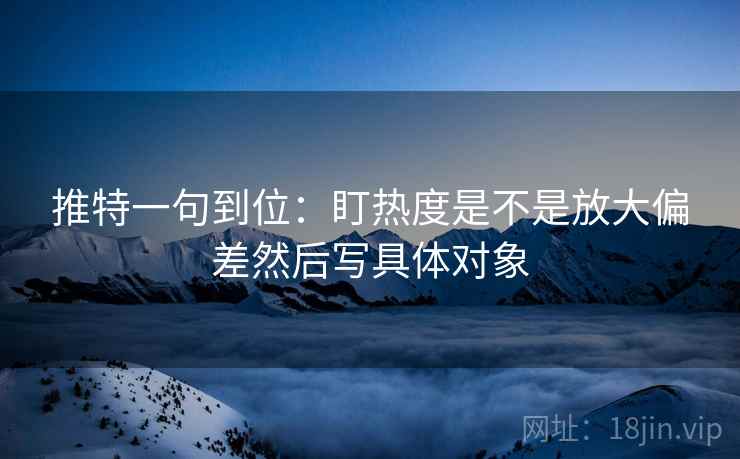 推特一句到位：盯热度是不是放大偏差然后写具体对象