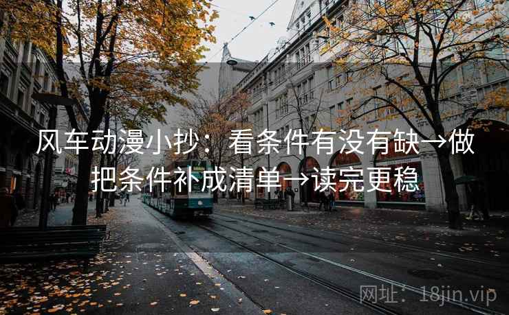 风车动漫小抄：看条件有没有缺→做把条件补成清单→读完更稳
