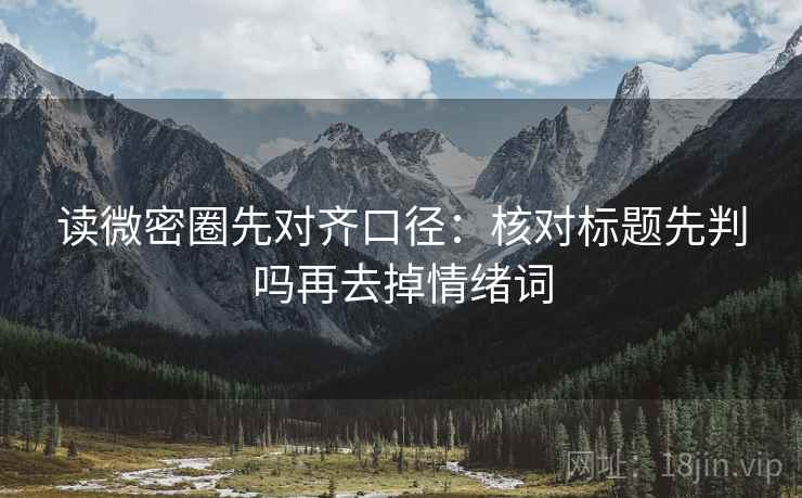 读微密圈先对齐口径：核对标题先判吗再去掉情绪词