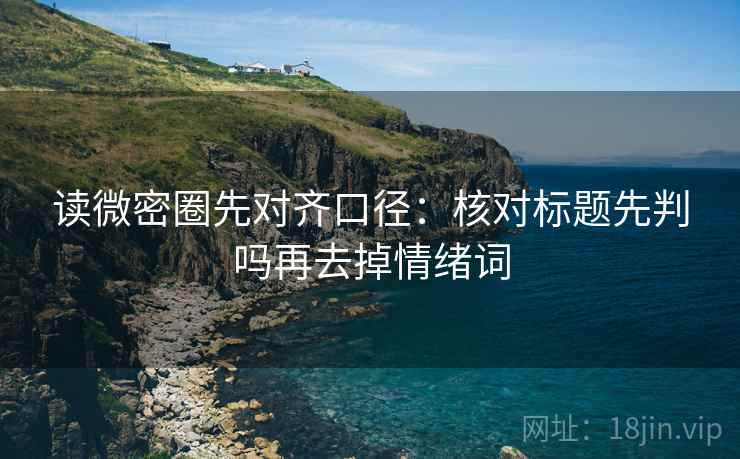 读微密圈先对齐口径：核对标题先判吗再去掉情绪词