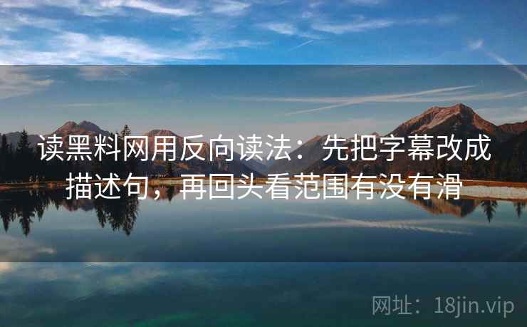 读黑料网用反向读法：先把字幕改成描述句，再回头看范围有没有滑