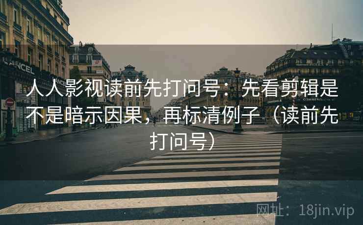 人人影视读前先打问号：先看剪辑是不是暗示因果，再标清例子（读前先打问号）