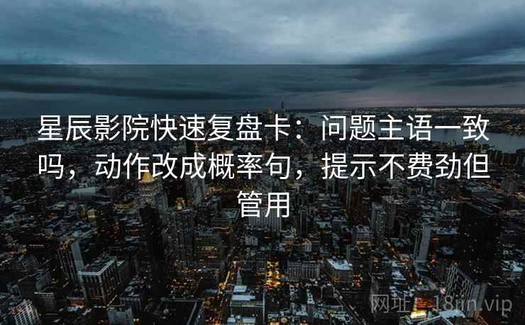 星辰影院快速复盘卡：问题主语一致吗，动作改成概率句，提示不费劲但管用