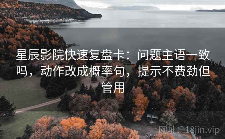 星辰影院快速复盘卡：问题主语一致吗，动作改成概率句，提示不费劲但管用