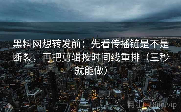 黑料网想转发前：先看传播链是不是断裂，再把剪辑按时间线重排（三秒就能做）