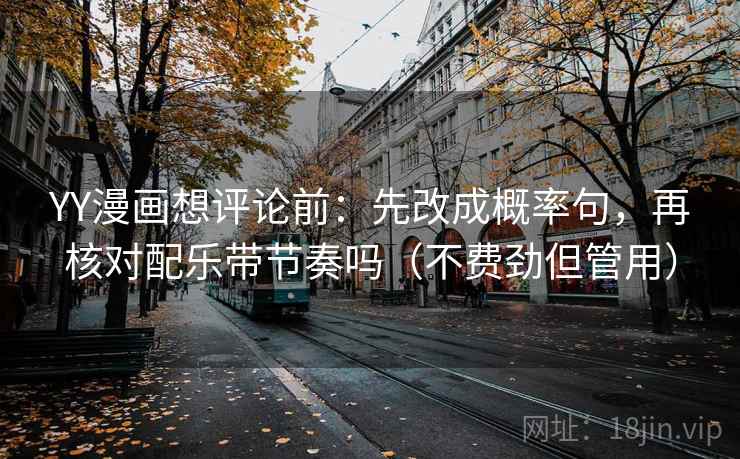 YY漫画想评论前：先改成概率句，再核对配乐带节奏吗（不费劲但管用）